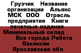 Грузчик › Название организации ­ Альянс-МСК, ООО › Отрасль предприятия ­ Книги, печатные издания › Минимальный оклад ­ 28 500 - Все города Работа » Вакансии   . Ярославская обл.,Фоминское с.